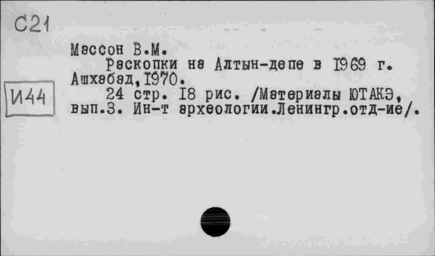 ﻿С2Л
И44
Массон В.М.
Р8СКОПКИ Н8 Алтын-депе в 1969 г.
Ашхабад,1970.
24 стр. 18 рис. /Материалы ЮТАКЭ, вып.З. Ин-т археологии.Ленингр.отд-ие/.